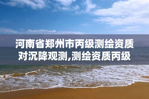 河南省郑州市丙级测绘资质对沉降观测,测绘资质丙级什么意思