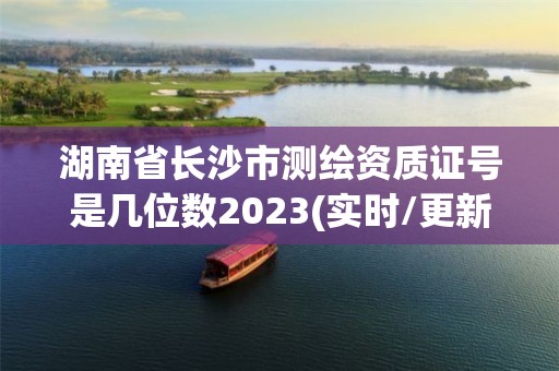 湖南省长沙市测绘资质证号是几位数2023(实时/更新中)