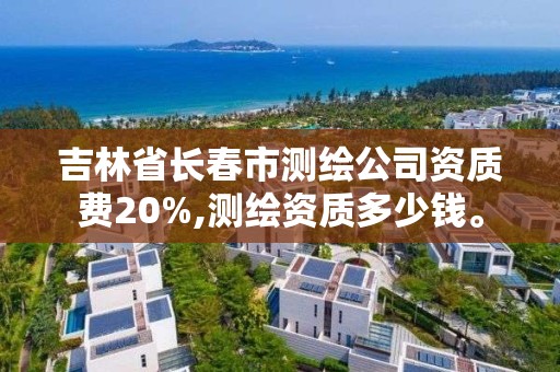 吉林省长春市测绘公司资质费20%,测绘资质多少钱。