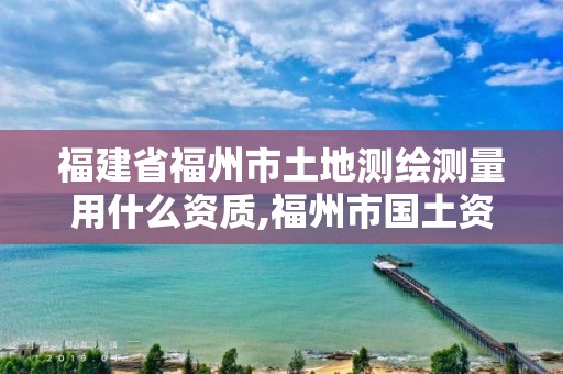 福建省福州市土地测绘测量用什么资质,福州市国土资源测绘队。