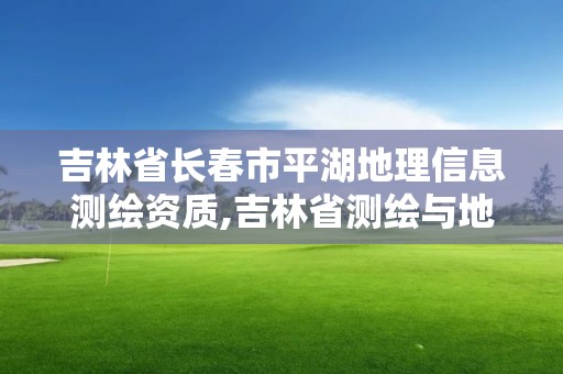 吉林省长春市平湖地理信息测绘资质,吉林省测绘与地理信息行业协会