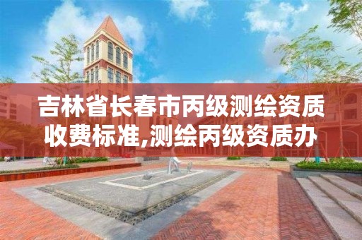 吉林省长春市丙级测绘资质收费标准,测绘丙级资质办下来多少钱