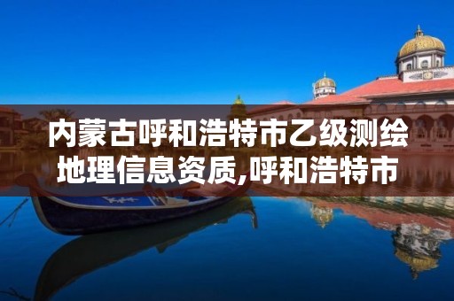 内蒙古呼和浩特市乙级测绘地理信息资质,呼和浩特市勘察测绘研究院电话。