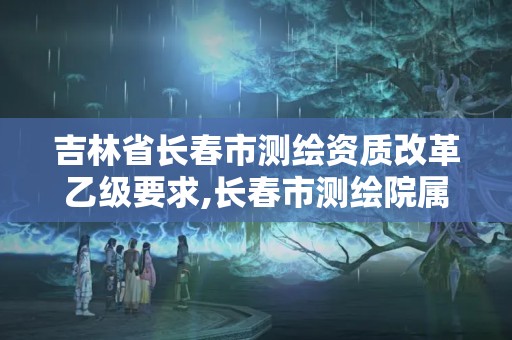 吉林省长春市测绘资质改革乙级要求,长春市测绘院属于什么单位