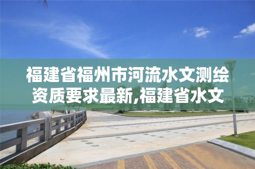 福建省福州市河流水文测绘资质要求最新,福建省水文水资源勘测中心。