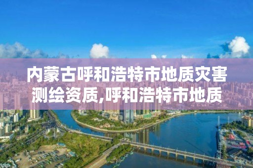 内蒙古呼和浩特市地质灾害测绘资质,呼和浩特市地质调查院