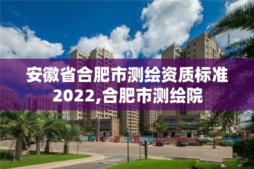 安徽省合肥市测绘资质标准2022,合肥市测绘院