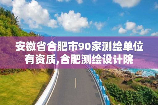 安徽省合肥市90家测绘单位有资质,合肥测绘设计院