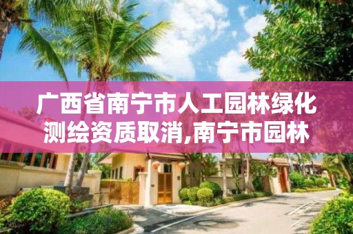 广西省南宁市人工园林绿化测绘资质取消,南宁市园林绿化管理条例。