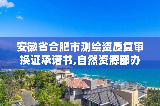 安徽省合肥市测绘资质复审换证承诺书,自然资源部办公厅关于开展测绘资质复审换证工作的通知