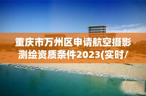 重庆市万州区申请航空摄影测绘资质条件2023(实时/更新中)