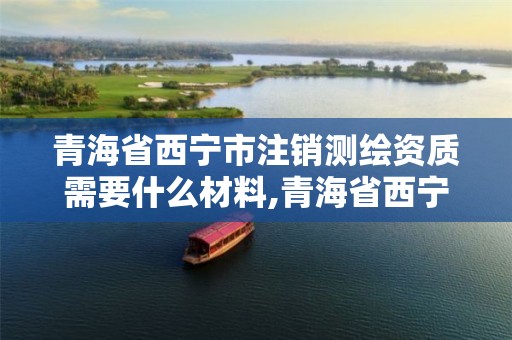 青海省西宁市注销测绘资质需要什么材料,青海省西宁市注销测绘资质需要什么材料呢。