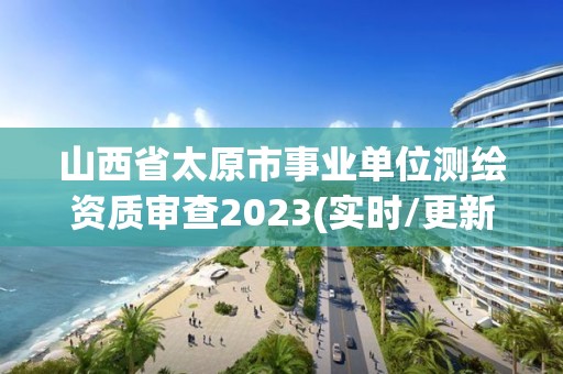 山西省太原市事业单位测绘资质审查2023(实时/更新中)