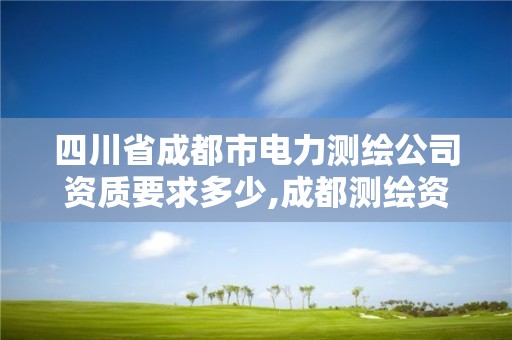 四川省成都市电力测绘公司资质要求多少,成都测绘资质代办公司。