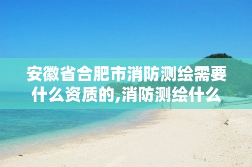 安徽省合肥市消防测绘需要什么资质的,消防测绘什么用处