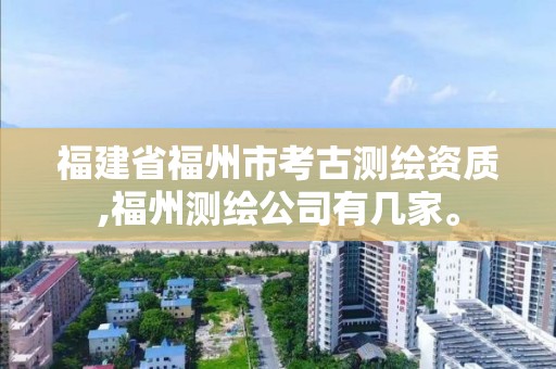 福建省福州市考古测绘资质,福州测绘公司有几家。