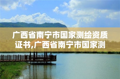 广西省南宁市国家测绘资质证书,广西省南宁市国家测绘资质证书在哪里考。