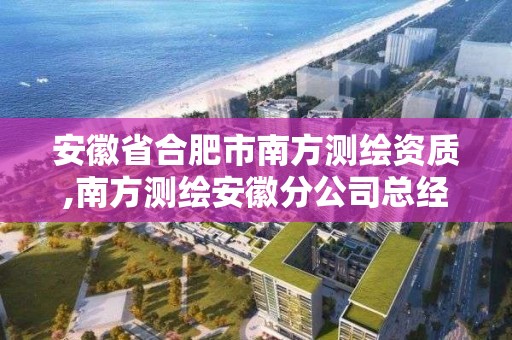 安徽省合肥市南方测绘资质,南方测绘安徽分公司总经理