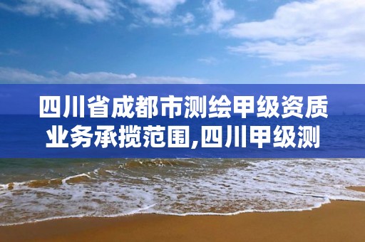 四川省成都市测绘甲级资质业务承揽范围,四川甲级测绘资质公司。