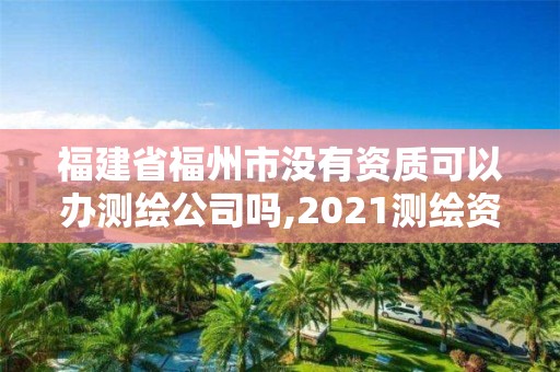 福建省福州市没有资质可以办测绘公司吗,2021测绘资质延期公告福建省。