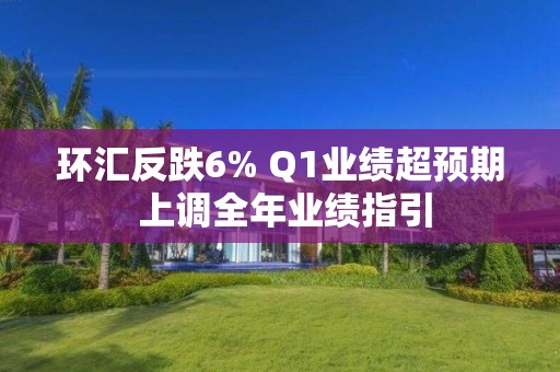 环汇反跌6% Q1业绩超预期 上调全年业绩指引