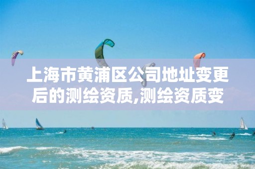 上海市黄浦区公司地址变更后的测绘资质,测绘资质变更流程。