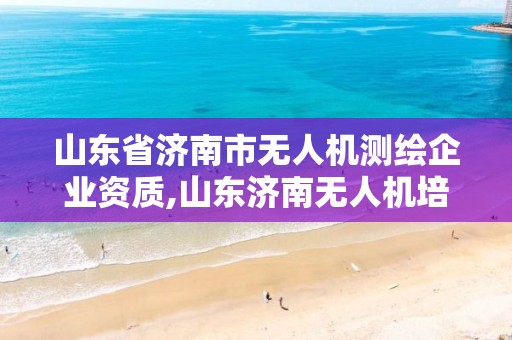 山东省济南市无人机测绘企业资质,山东济南无人机培训。