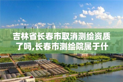 吉林省长春市取消测绘资质了吗,长春市测绘院属于什么单位。