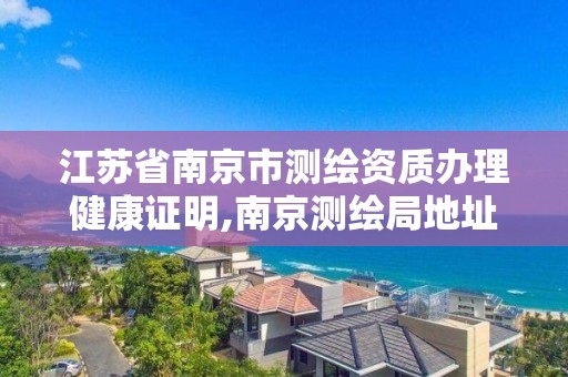 江苏省南京市测绘资质办理健康证明,南京测绘局地址。