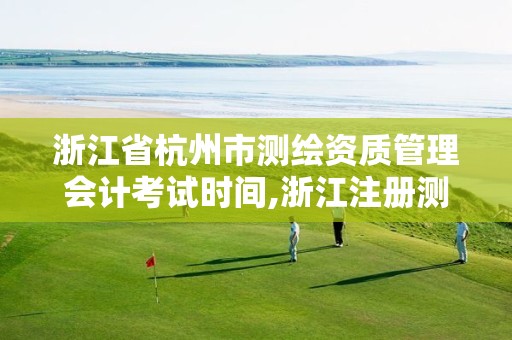 浙江省杭州市测绘资质管理会计考试时间,浙江注册测绘师报名时间。