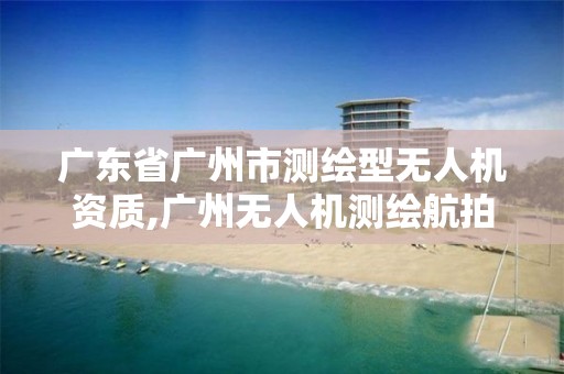 广东省广州市测绘型无人机资质,广州无人机测绘航拍公司。