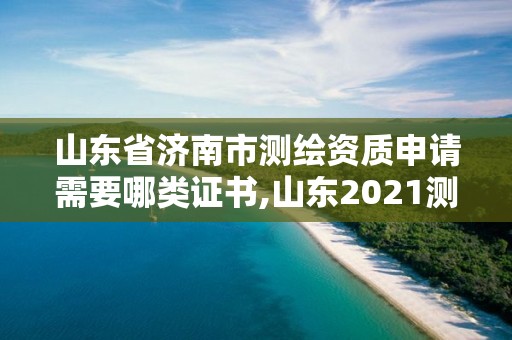 山东省济南市测绘资质申请需要哪类证书,山东2021测绘资质延期公告。