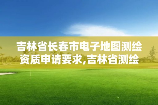 吉林省长春市电子地图测绘资质申请要求,吉林省测绘资质查询。