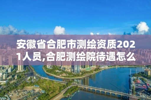 安徽省合肥市测绘资质2021人员,合肥测绘院待遇怎么样