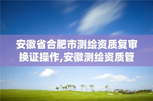 安徽省合肥市测绘资质复审换证操作,安徽测绘资质管理系统