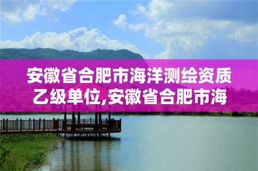 安徽省合肥市海洋测绘资质乙级单位,安徽省合肥市海洋测绘资质乙级单位有几家。