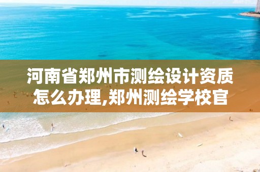 河南省郑州市测绘设计资质怎么办理,郑州测绘学校官网河南省测绘职业学院。