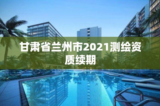 甘肃省兰州市2021测绘资质续期