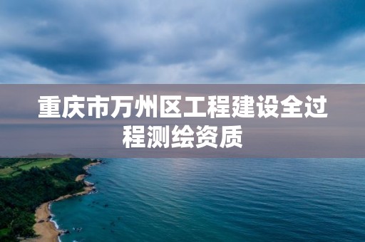 重庆市万州区工程建设全过程测绘资质