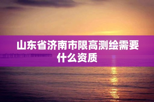 山东省济南市限高测绘需要什么资质