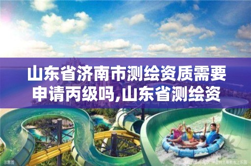 山东省济南市测绘资质需要申请丙级吗,山东省测绘资质专用章。