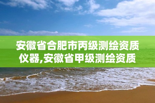 安徽省合肥市丙级测绘资质仪器,安徽省甲级测绘资质单位