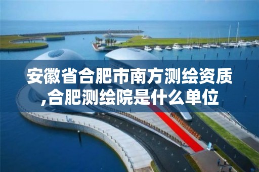 安徽省合肥市南方测绘资质,合肥测绘院是什么单位