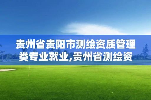 贵州省贵阳市测绘资质管理类专业就业,贵州省测绘资质管理规定。