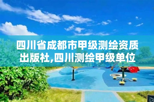 四川省成都市甲级测绘资质出版社,四川测绘甲级单位有哪些。