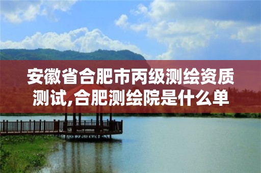 安徽省合肥市丙级测绘资质测试,合肥测绘院是什么单位