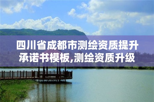 四川省成都市测绘资质提升承诺书模板,测绘资质升级。