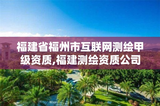 福建省福州市互联网测绘甲级资质,福建测绘资质公司。