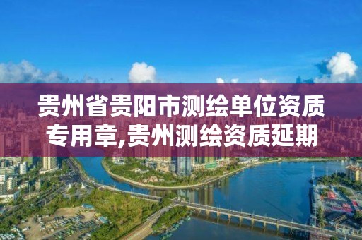 贵州省贵阳市测绘单位资质专用章,贵州测绘资质延期公告。