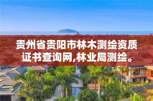 贵州省贵阳市林木测绘资质证书查询网,林业局测绘。